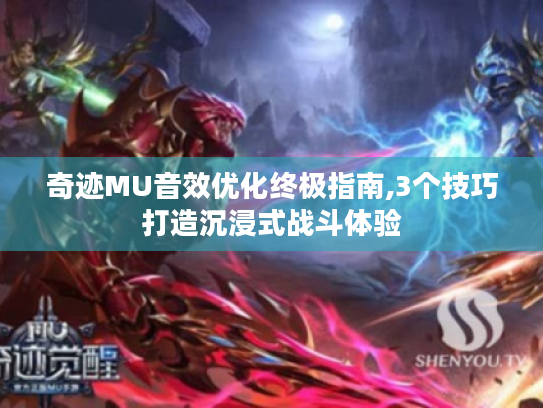 奇迹MU音效优化终极指南,3个技巧打造沉浸式战斗体验