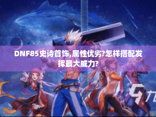 DNF85史诗首饰,属性优劣?怎样搭配发挥最大威力?
