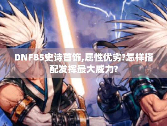 DNF85史诗首饰,属性优劣?怎样搭配发挥最大威力?