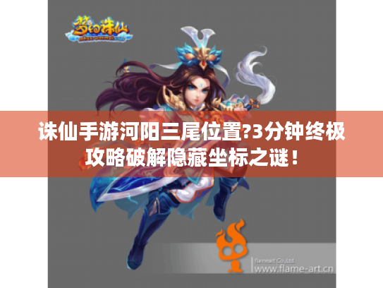 诛仙手游河阳三尾位置?3分钟终极攻略破解隐藏坐标之谜！