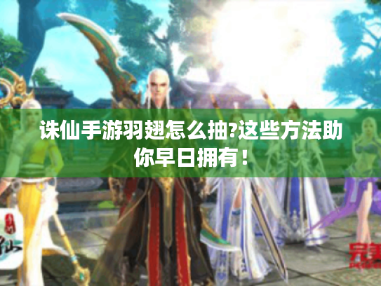 诛仙手游羽翅怎么抽?这些方法助你早日拥有！