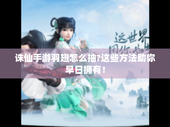 诛仙手游羽翅怎么抽?这些方法助你早日拥有！