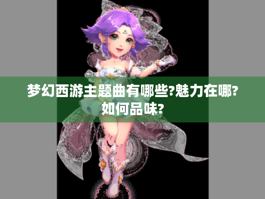 梦幻西游主题曲有哪些?魅力在哪?如何品味?