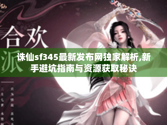 诛仙sf345最新发布网独家解析,新手避坑指南与资源获取秘诀
