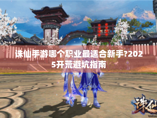 诛仙手游哪个职业最适合新手?2025开荒避坑指南