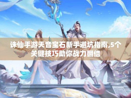 诛仙手游天音宝石新手避坑指南,5个关键技巧助你战力翻倍 诛仙手游天音宝石新手避坑指南,5个关键技巧助你战力翻倍