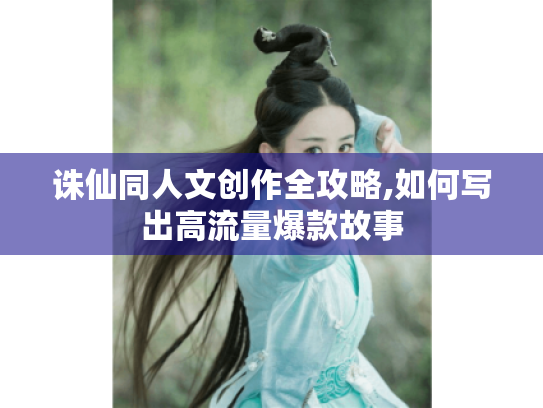 诛仙同人文创作全攻略,如何写出高流量爆款故事
