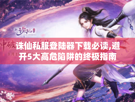 诛仙私服登陆器下载必读,避开5大高危陷阱的终极指南 诛仙私服登陆器下载必读,避开5大高危陷阱的终极指南