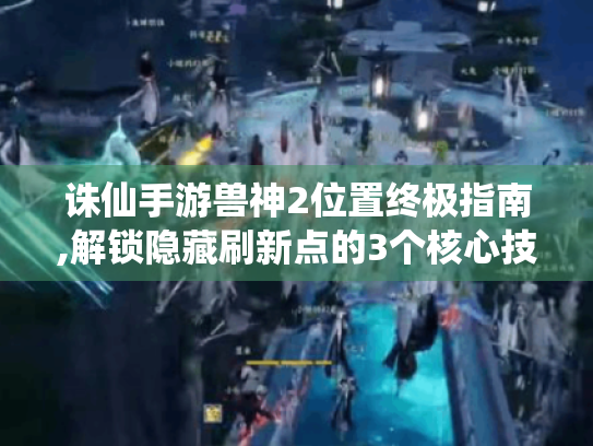 诛仙手游兽神2位置终极指南,解锁隐藏刷新点的3个核心技巧