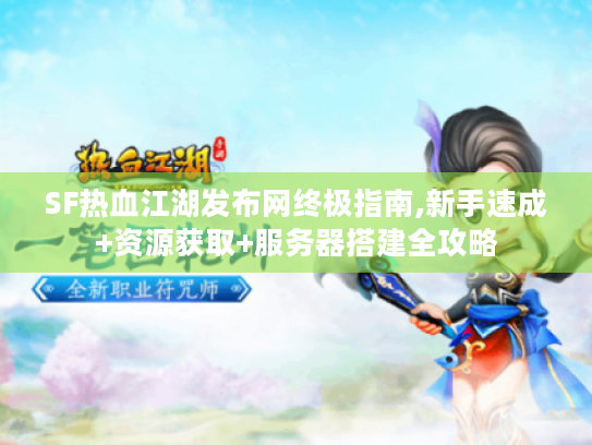 SF热血江湖发布网终极指南,新手速成+资源获取+服务器搭建全攻略 SF热血江湖发布网终极指南,新手速成+资源获取+服务器搭建全攻略