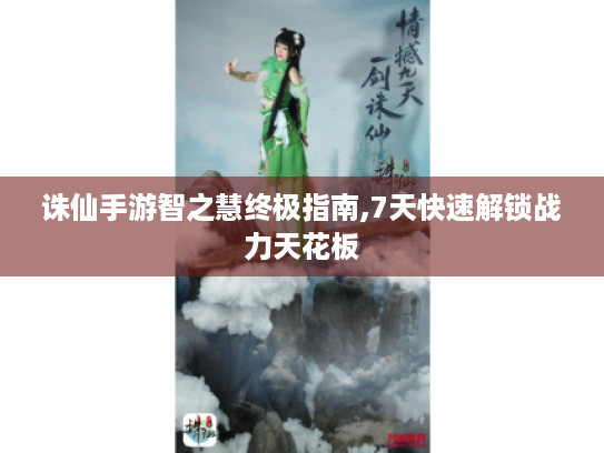 诛仙手游智之慧终极指南,7天快速解锁战力天花板 诛仙手游智之慧终极指南,7天快速解锁战力天花板