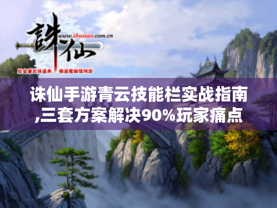 诛仙手游青云技能栏实战指南,三套方案解决90%玩家痛点