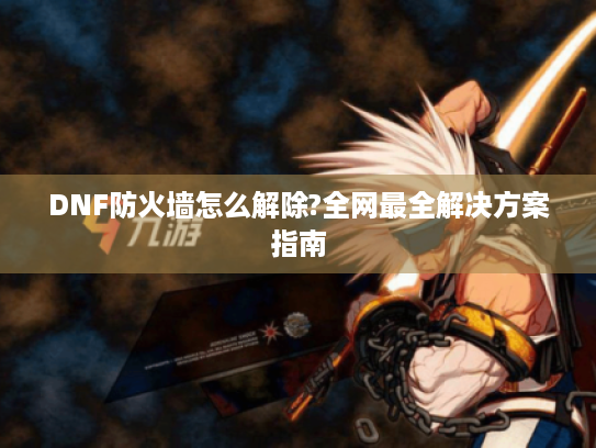 DNF防火墙怎么解除?全网最全解决方案指南