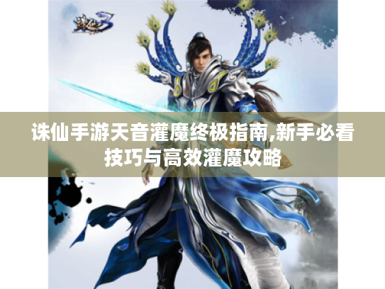 诛仙手游天音灌魔终极指南,新手必看技巧与高效灌魔攻略
