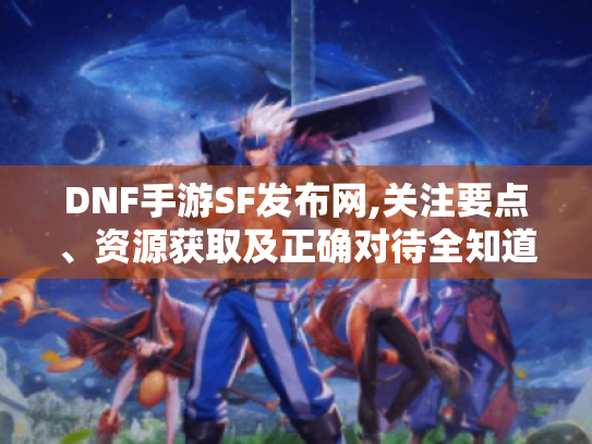 DNF手游SF发布网,关注要点、资源获取及正确对待全知道! DNF手游SF发布网,关注要点、资源获取及正确对待全知道!