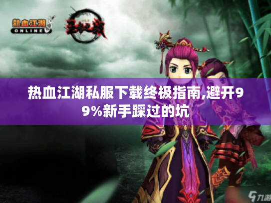 热血江湖私服下载终极指南,避开99%新手踩过的坑