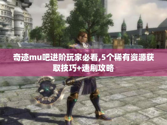 奇迹mu吧进阶玩家必看,5个稀有资源获取技巧+速刷攻略