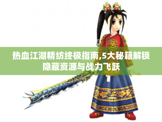 热血江湖精纺终极指南,5大秘籍解锁隐藏资源与战力飞跃
