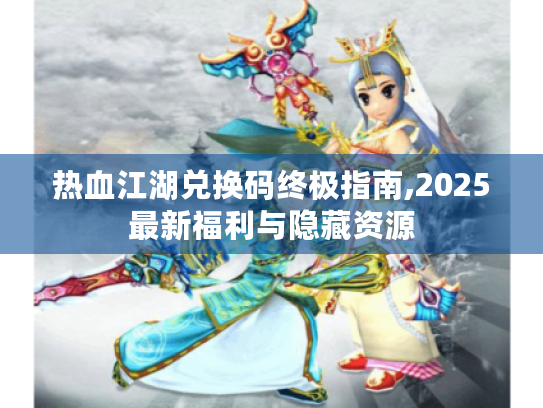 热血江湖兑换码终极指南,2025最新福利与隐藏资源
