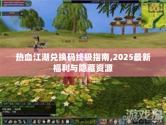 热血江湖兑换码终极指南,2025最新福利与隐藏资源