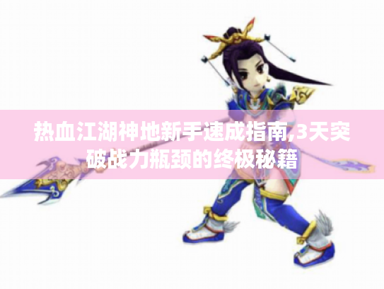 热血江湖神地新手速成指南,3天突破战力瓶颈的终极秘籍