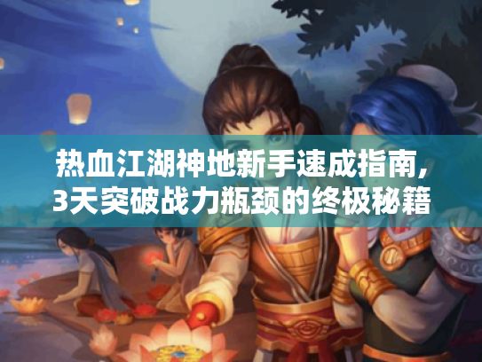 热血江湖神地新手速成指南,3天突破战力瓶颈的终极秘籍