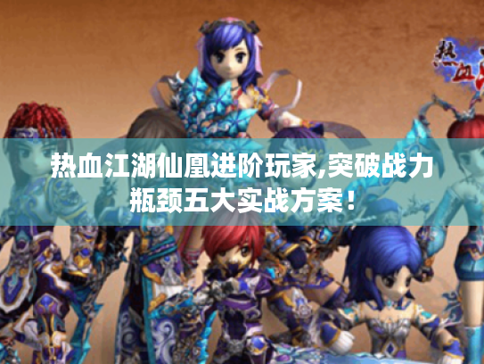 热血江湖仙凰进阶玩家,突破战力瓶颈五大实战方案！