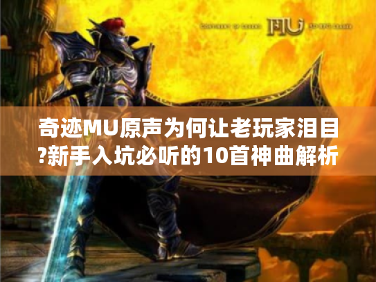 奇迹MU原声为何让老玩家泪目?新手入坑必听的10首神曲解析 奇迹MU原声为何让老玩家泪目?新手入坑必听的10首神曲解析