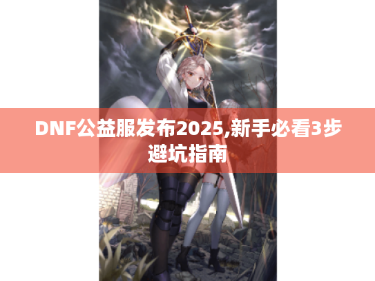 DNF公益服发布2025,新手必看3步避坑指南