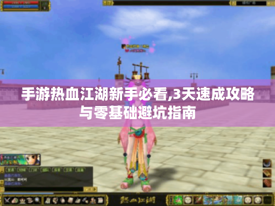 手游热血江湖新手必看,3天速成攻略与零基础避坑指南