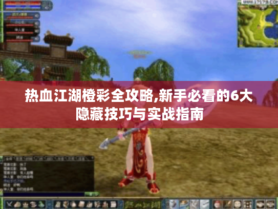 热血江湖橙彩全攻略,新手必看的6大隐藏技巧与实战指南