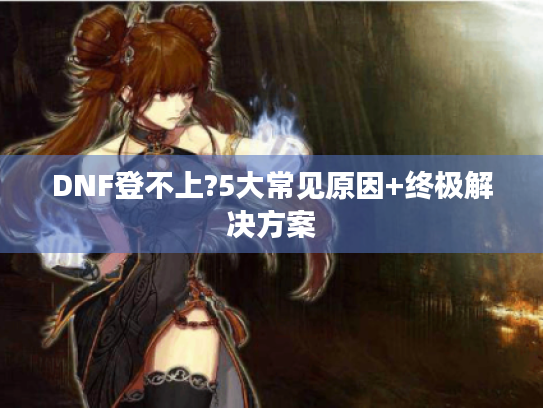 DNF登不上?5大常见原因+终极解决方案