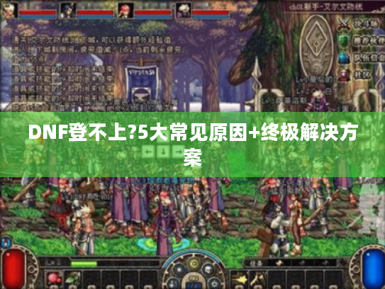 DNF登不上?5大常见原因+终极解决方案