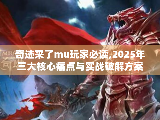 奇迹来了mu玩家必读,2025年三大核心痛点与实战破解方案
