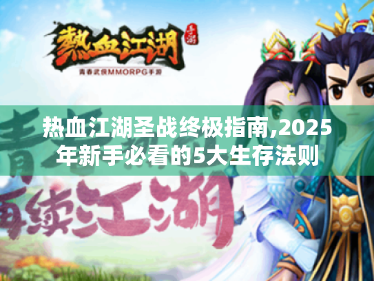 热血江湖圣战终极指南,2025年新手必看的5大生存法则 热血江湖圣战终极指南,2025年新手必看的5大生存法则