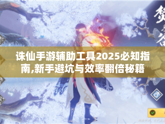 诛仙手游辅助工具2025必知指南,新手避坑与效率翻倍秘籍