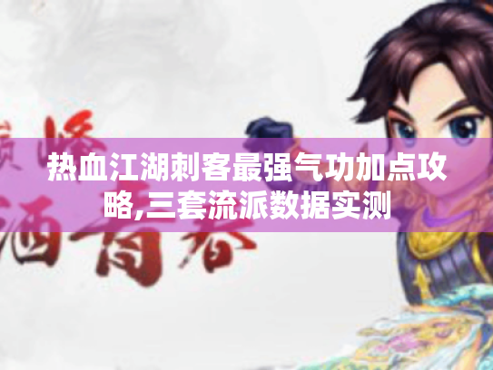 热血江湖刺客最强气功加点攻略,三套流派数据实测