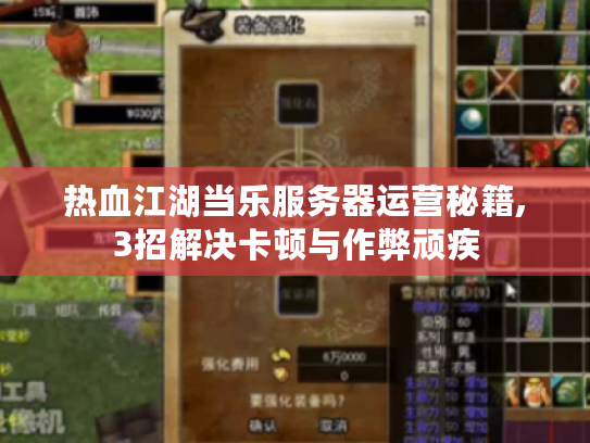 热血江湖当乐服务器运营秘籍,3招解决卡顿与作弊顽疾