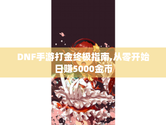 DNF手游打金终极指南,从零开始日赚5000金币