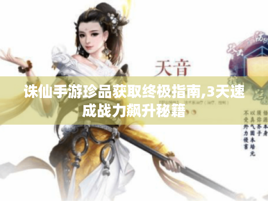 诛仙手游珍品获取终极指南,3天速成战力飙升秘籍