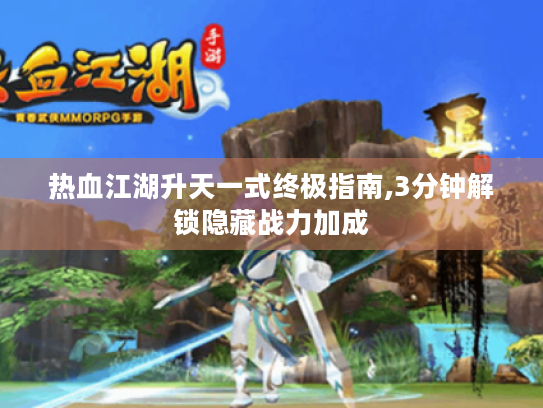 热血江湖升天一式终极指南,3分钟解锁隐藏战力加成