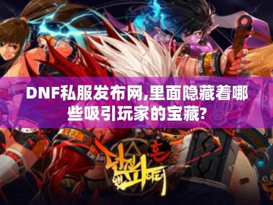 DNF私服发布网,里面隐藏着哪些吸引玩家的宝藏?