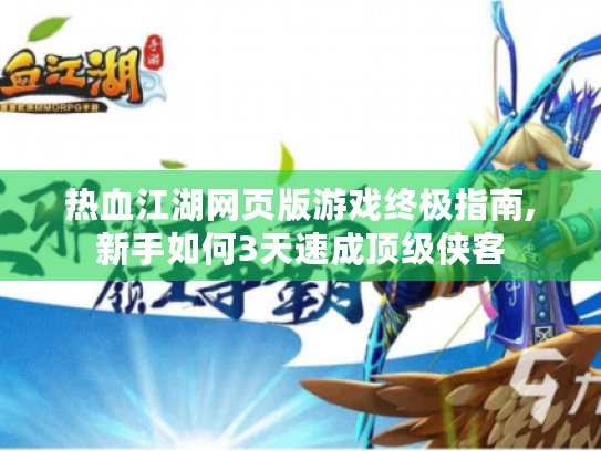 热血江湖网页版游戏终极指南,新手如何3天速成顶级侠客 热血江湖网页版游戏终极指南,新手如何3天速成顶级侠客
