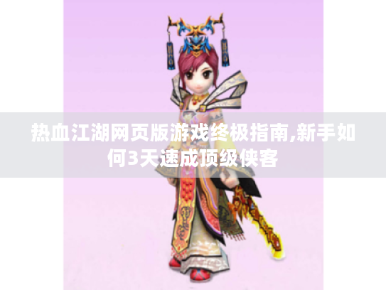 热血江湖网页版游戏终极指南,新手如何3天速成顶级侠客 热血江湖网页版游戏终极指南,新手如何3天速成顶级侠客