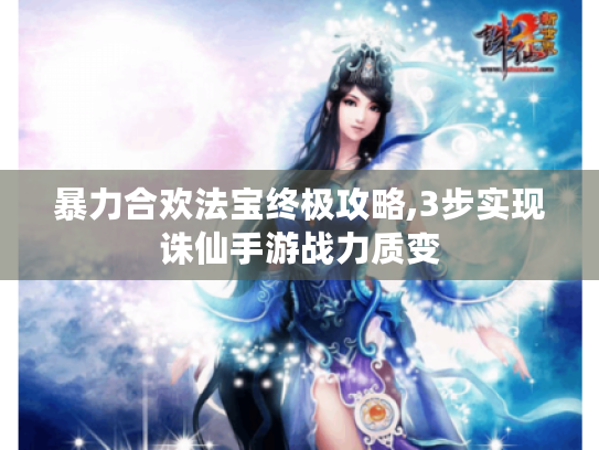 暴力合欢法宝终极攻略,3步实现诛仙手游战力质变