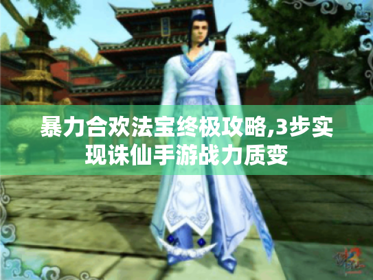 暴力合欢法宝终极攻略,3步实现诛仙手游战力质变