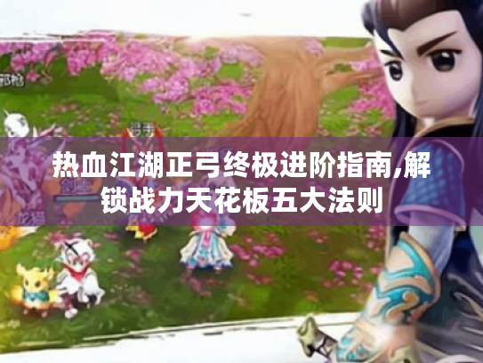 热血江湖正弓终极进阶指南,解锁战力天花板五大法则 热血江湖正弓终极进阶指南,解锁战力天花板五大法则