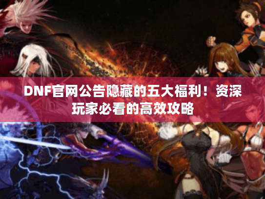 DNF官网公告隐藏的五大福利!资深玩家必看的高效攻略 DNF官网公告隐藏的五大福利!资深玩家必看的高效攻略