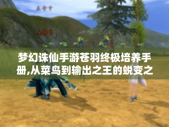 梦幻诛仙手游苍羽终极培养手册,从菜鸟到输出之王的蜕变之路 梦幻诛仙手游苍羽终极培养手册,从菜鸟到输出之王的蜕变之路