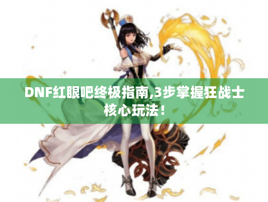 DNF红眼吧终极指南,3步掌握狂战士核心玩法！